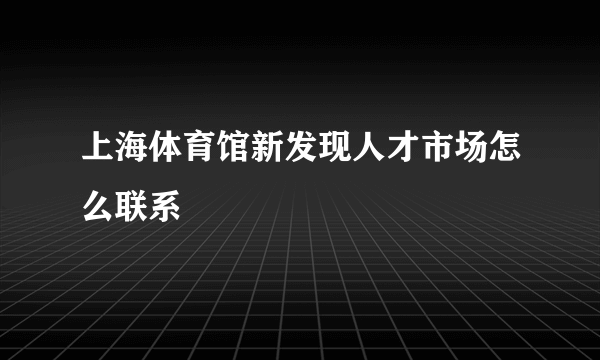 上海体育馆新发现人才市场怎么联系