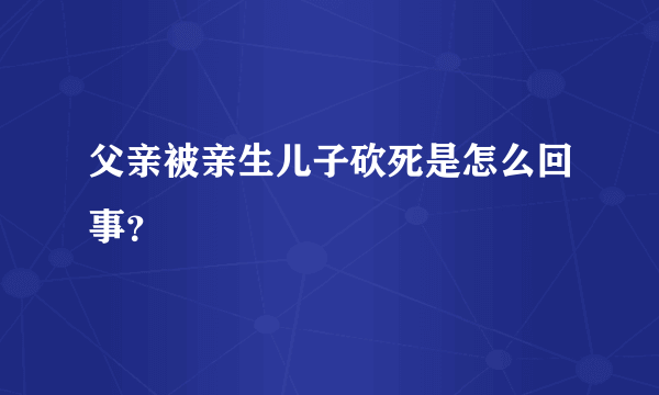 父亲被亲生儿子砍死是怎么回事？