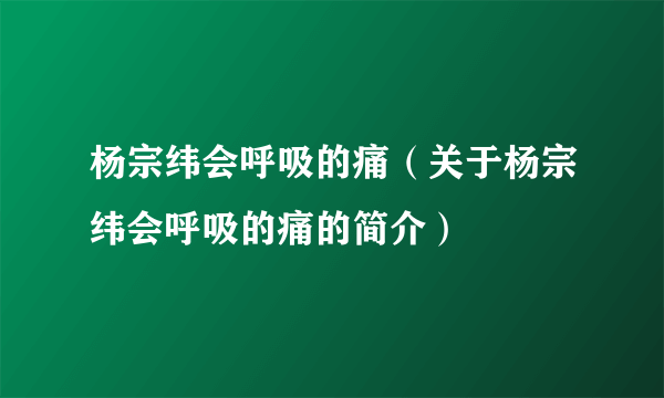 杨宗纬会呼吸的痛（关于杨宗纬会呼吸的痛的简介）