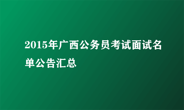 2015年广西公务员考试面试名单公告汇总