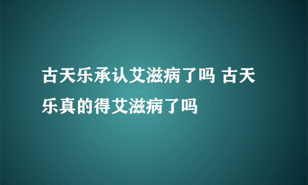 古天乐承认艾滋病了吗 古天乐真的得艾滋病了吗