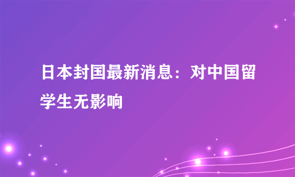 日本封国最新消息：对中国留学生无影响