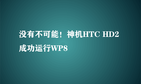 没有不可能！神机HTC HD2成功运行WP8