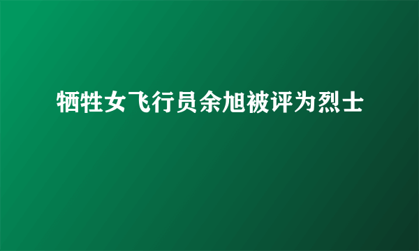 牺牲女飞行员余旭被评为烈士