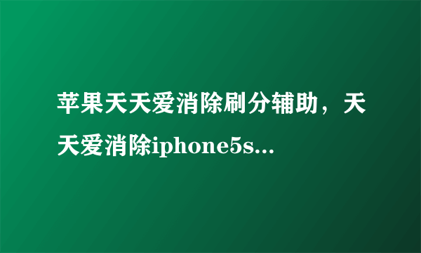 苹果天天爱消除刷分辅助，天天爱消除iphone5s版没越狱可不可以开挂