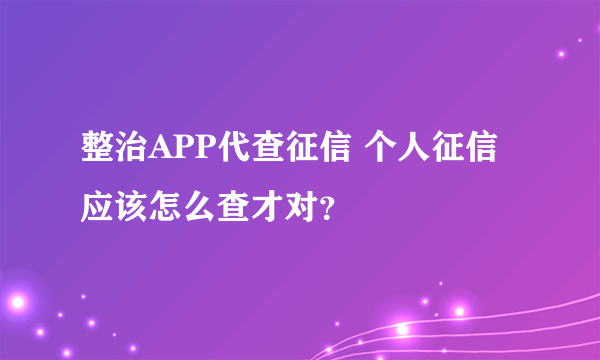 整治APP代查征信 个人征信应该怎么查才对？