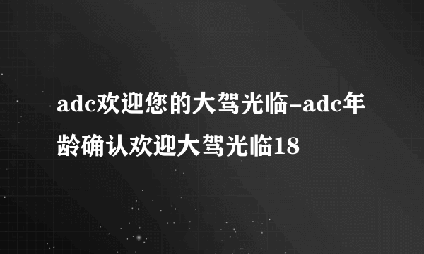 adc欢迎您的大驾光临-adc年龄确认欢迎大驾光临18