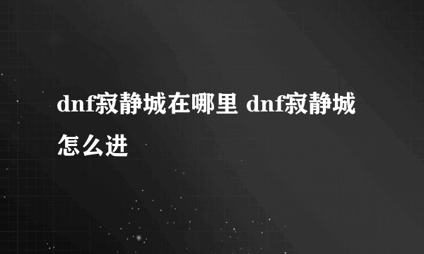 dnf寂静城在哪里 dnf寂静城怎么进