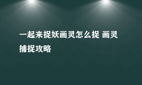 一起来捉妖画灵怎么捉 画灵捕捉攻略