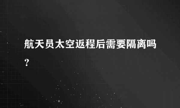 航天员太空返程后需要隔离吗？