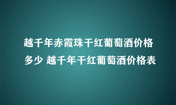 越千年赤霞珠干红葡萄酒价格多少 越千年干红葡萄酒价格表