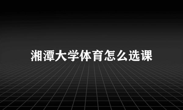 湘潭大学体育怎么选课