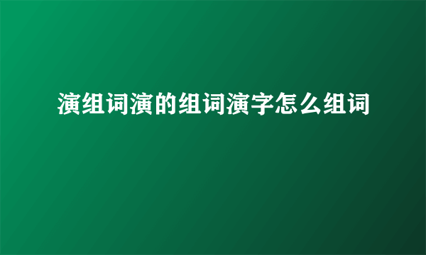 演组词演的组词演字怎么组词