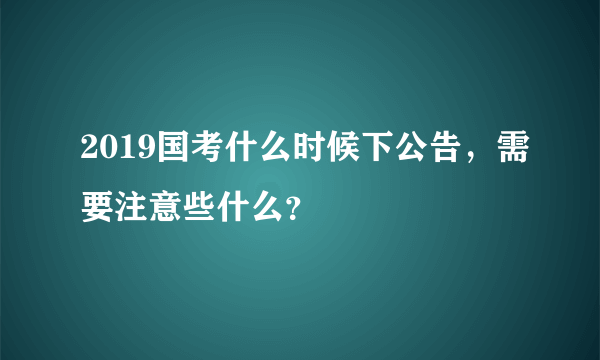 2019国考什么时候下公告，需要注意些什么？