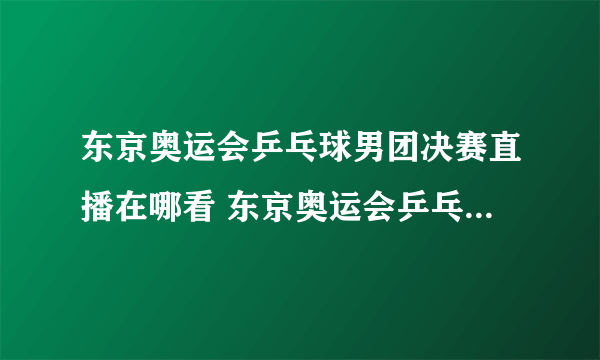 东京奥运会乒乓球男团决赛直播在哪看 东京奥运会乒乓球男团决赛直播在线观看