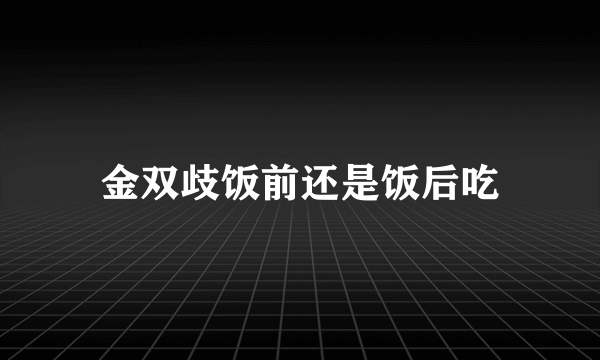 金双歧饭前还是饭后吃