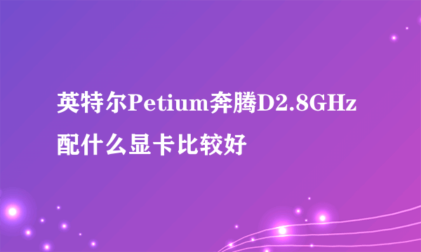 英特尔Petium奔腾D2.8GHz配什么显卡比较好