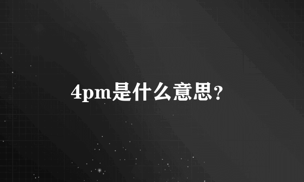 4pm是什么意思？