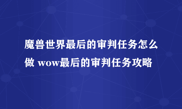 魔兽世界最后的审判任务怎么做 wow最后的审判任务攻略