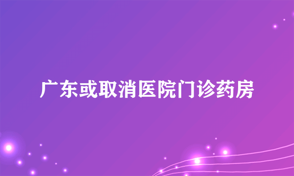 广东或取消医院门诊药房