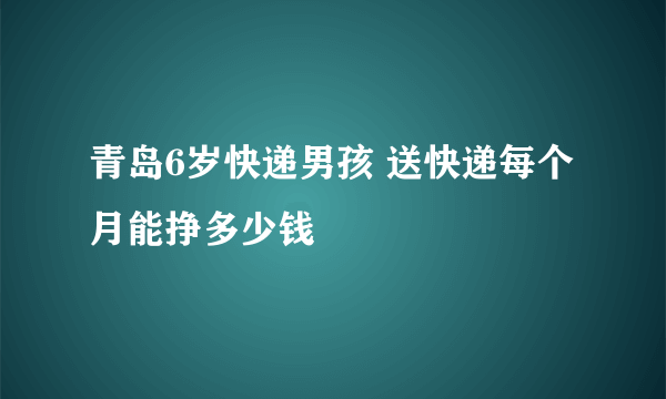 青岛6岁快递男孩 送快递每个月能挣多少钱