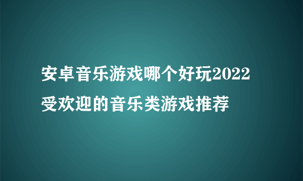 安卓音乐游戏哪个好玩2022 受欢迎的音乐类游戏推荐