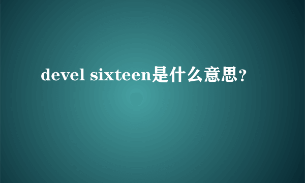 devel sixteen是什么意思？