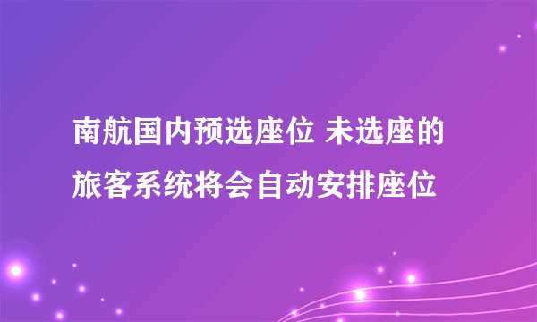 南航国内预选座位 未选座的旅客系统将会自动安排座位