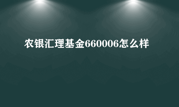 农银汇理基金660006怎么样