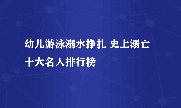 幼儿游泳溺水挣扎 史上溺亡十大名人排行榜