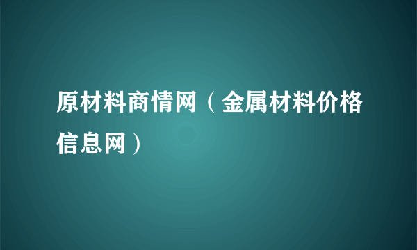 原材料商情网（金属材料价格信息网）