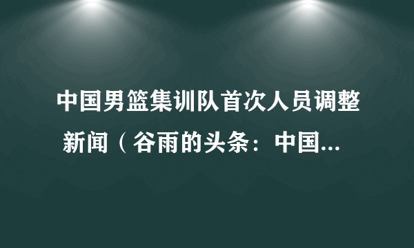 中国男篮集训队首次人员调整 新闻（谷雨的头条：中国男篮集训名单：姚明担任领队）