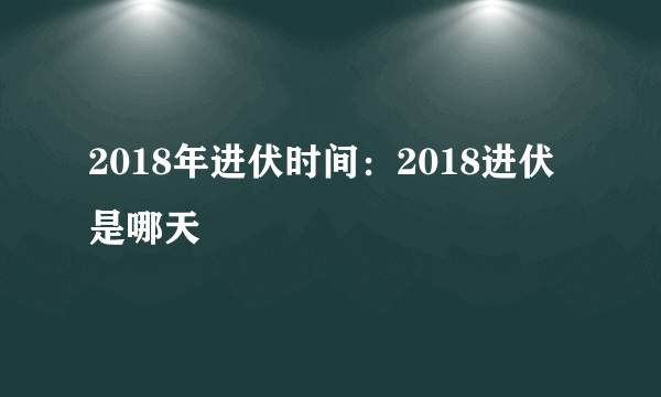 2018年进伏时间：2018进伏是哪天