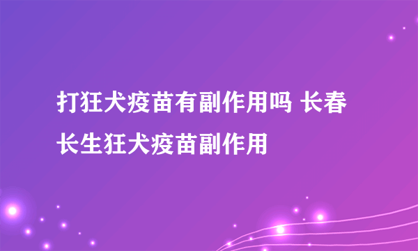 打狂犬疫苗有副作用吗 长春长生狂犬疫苗副作用