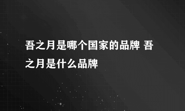 吾之月是哪个国家的品牌 吾之月是什么品牌