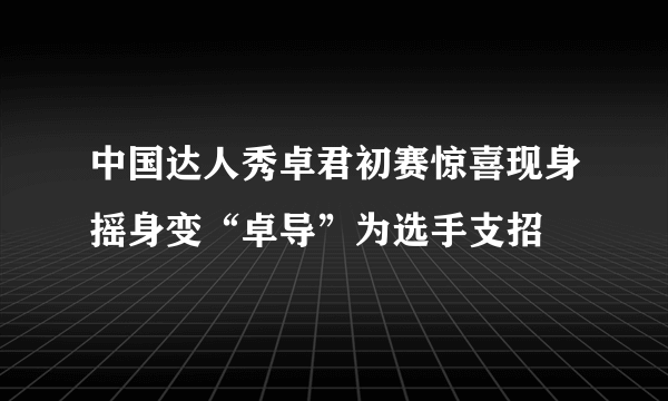 中国达人秀卓君初赛惊喜现身摇身变“卓导”为选手支招