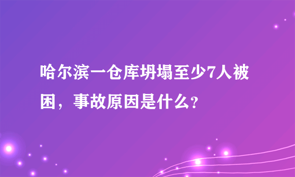 哈尔滨一仓库坍塌至少7人被困，事故原因是什么？