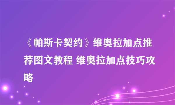 《帕斯卡契约》维奥拉加点推荐图文教程 维奥拉加点技巧攻略