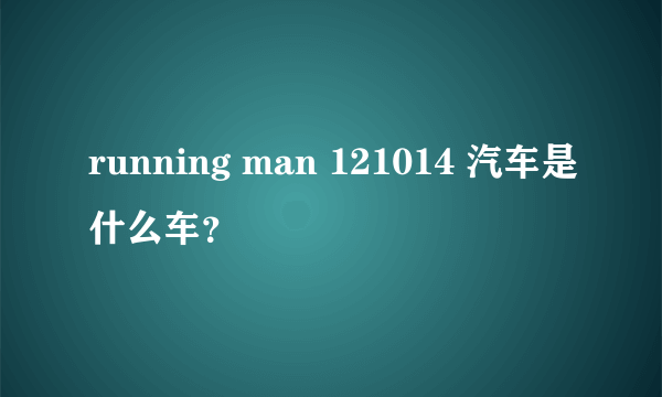 running man 121014 汽车是什么车？