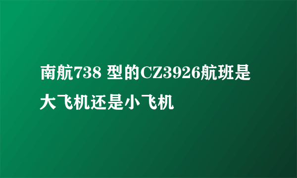 南航738 型的CZ3926航班是大飞机还是小飞机