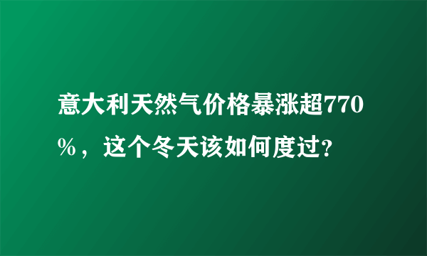 意大利天然气价格暴涨超770%，这个冬天该如何度过？