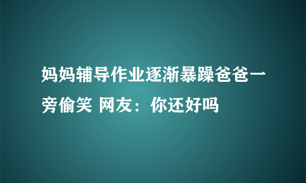 妈妈辅导作业逐渐暴躁爸爸一旁偷笑 网友：你还好吗