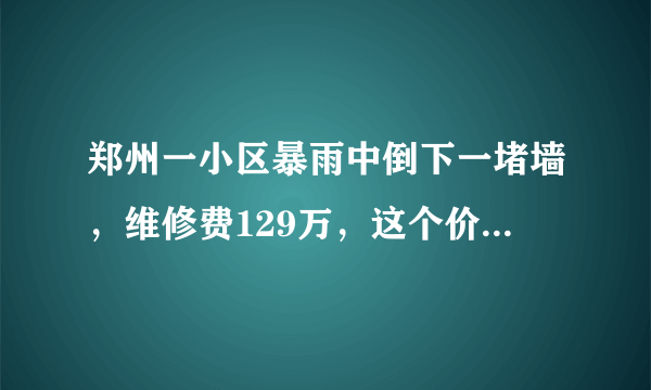 郑州一小区暴雨中倒下一堵墙，维修费129万，这个价格是否合理？