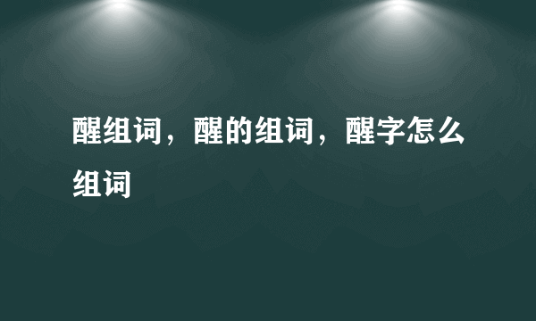 醒组词，醒的组词，醒字怎么组词