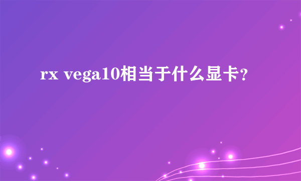 rx vega10相当于什么显卡？