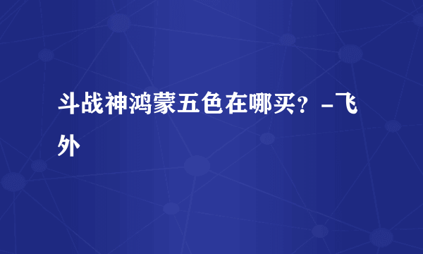 斗战神鸿蒙五色在哪买？-飞外