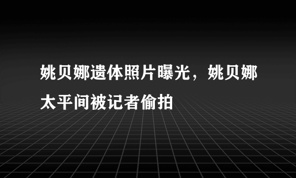 姚贝娜遗体照片曝光，姚贝娜太平间被记者偷拍 