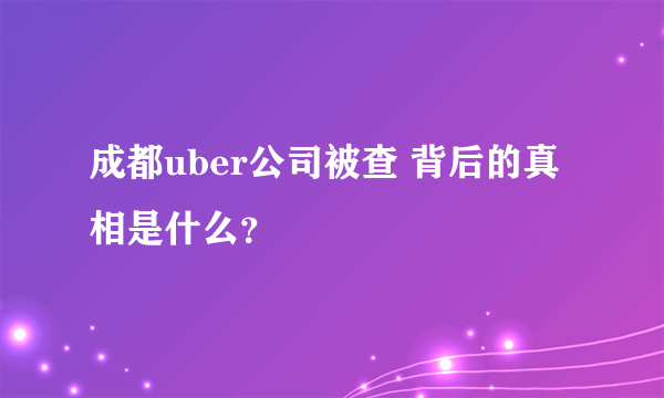 成都uber公司被查 背后的真相是什么？