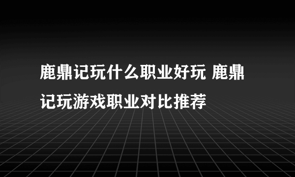 鹿鼎记玩什么职业好玩 鹿鼎记玩游戏职业对比推荐