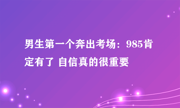 男生第一个奔出考场：985肯定有了 自信真的很重要